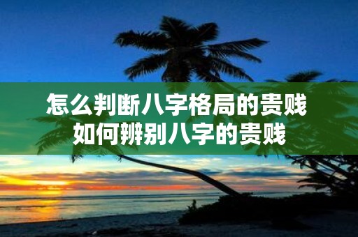 怎么判断八字格局的贵贱 如何辨别八字的贵贱