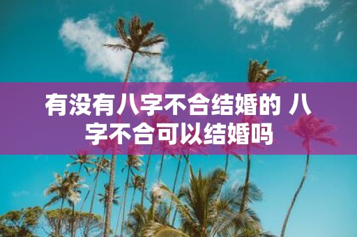 有没有八字不合结婚的 八字不合可以结婚吗