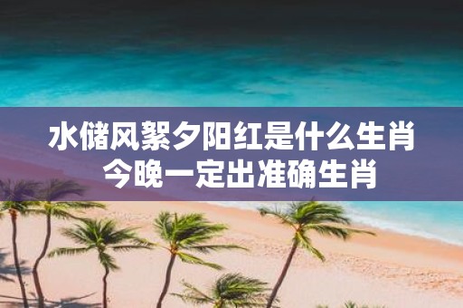 水储风絮夕阳红是什么生肖 今晚一定出准确生肖