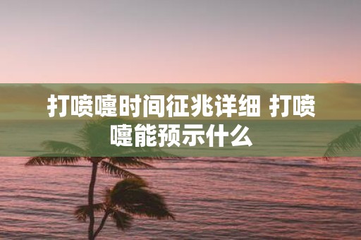 打喷嚏时间征兆详细 打喷嚏能预示什么