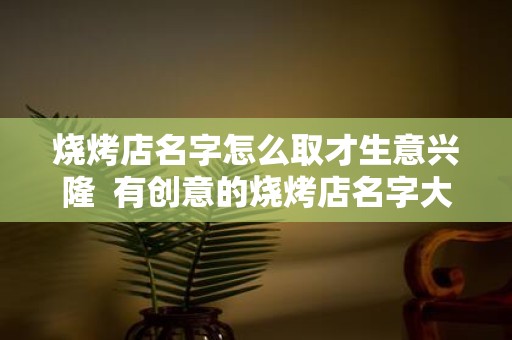 烧烤店名字怎么取才生意兴隆 有创意的烧烤店名字大全