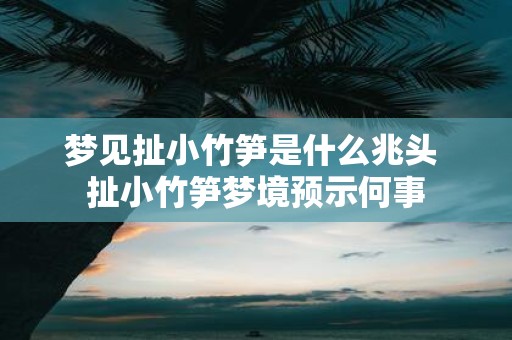 梦见扯小竹笋是什么兆头 扯小竹笋梦境预示何事
