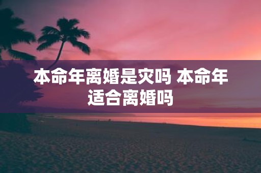 本命年离婚是灾吗 本命年适合离婚吗