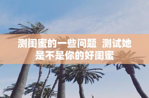 测闺蜜的一些问题 测试她是不是你的好闺蜜