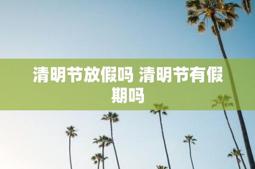 清明节放假吗 清明节有假期吗