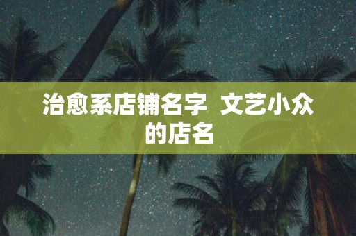 治愈系店铺名字 文艺小众的店名