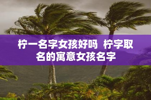 柠一名字女孩好吗 柠字取名的寓意女孩名字