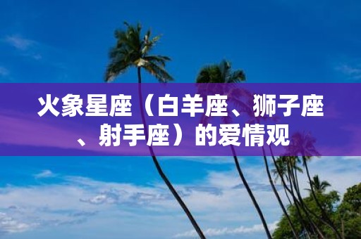 火象星座（白羊座、狮子座、射手座）的爱情观