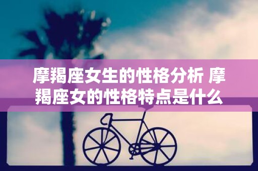 摩羯座女生的性格分析 摩羯座女的性格特点是什么