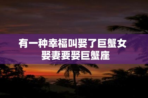 有一种幸福叫娶了巨蟹女 娶妻要娶巨蟹座