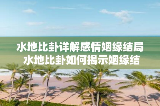 水地比卦详解感情姻缘结局 水地比卦如何揭示姻缘结局