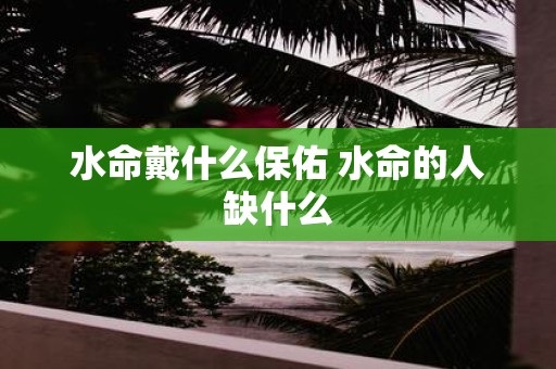 水命戴什么保佑 水命的人缺什么