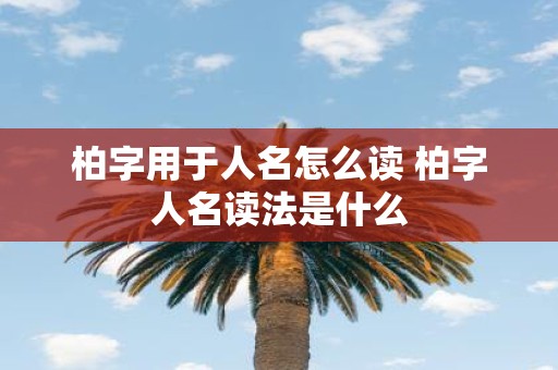 柏字用于人名怎么读 柏字人名读法是什么