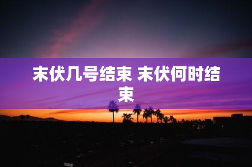 末伏几号结束 末伏何时结束