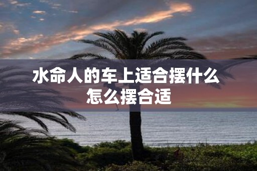 水命人的车上适合摆什么 怎么摆合适
