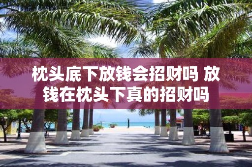 枕头底下放钱会招财吗 放钱在枕头下真的招财吗