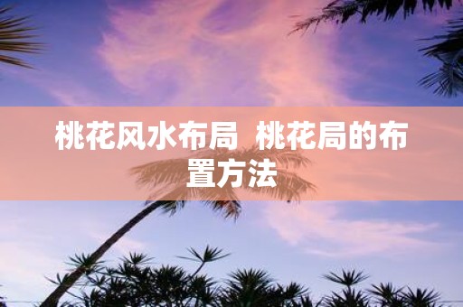桃花风水布局 桃花局的布置方法