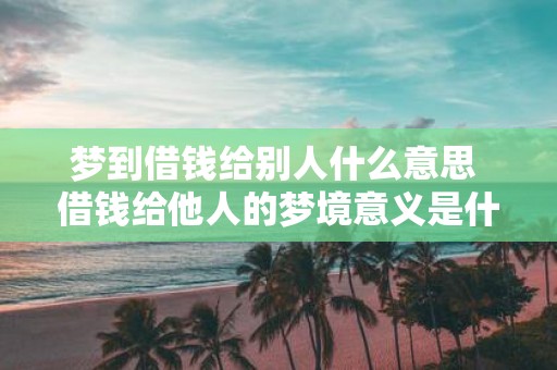 梦到借钱给别人什么意思 借钱给他人的梦境意义是什么