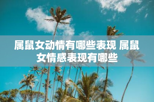 属鼠女动情有哪些表现 属鼠女情感表现有哪些
