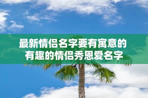 最新情侣名字要有寓意的 有趣的情侣秀恩爱名字