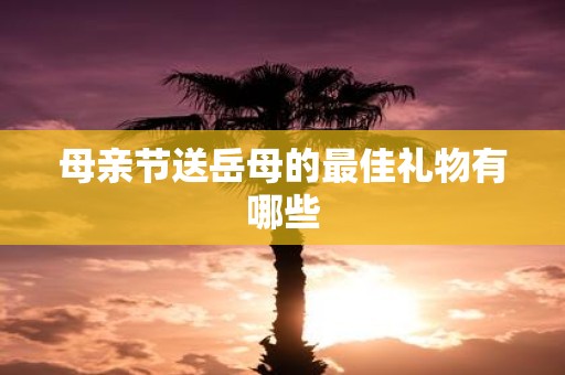 母亲节送岳母的最佳礼物有哪些