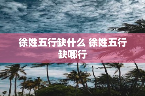 徐姓五行缺什么 徐姓五行缺哪行