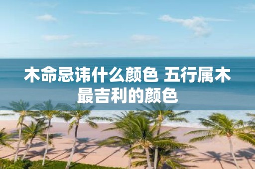 木命忌讳什么颜色 五行属木最吉利的颜色