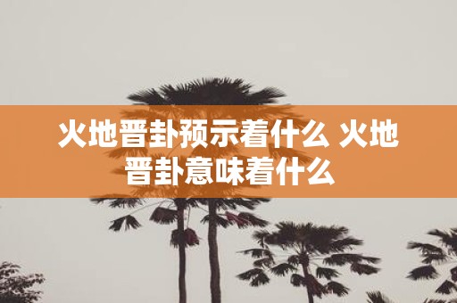火地晋卦预示着什么 火地晋卦意味着什么