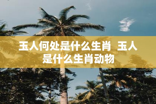 玉人何处是什么生肖 玉人是什么生肖动物