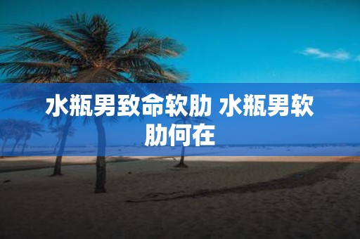 水瓶男致命软肋 水瓶男软肋何在
