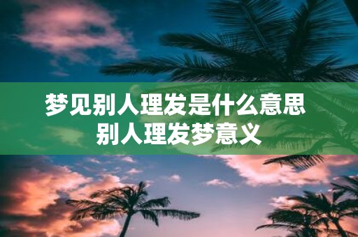 梦见别人理发是什么意思 别人理发梦意义