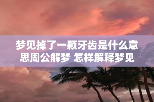 梦见掉了一颗牙齿是什么意思周公解梦 怎样解释梦见掉牙的意思
