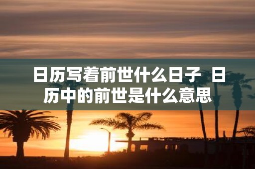 日历写着前世什么日子 日历中的前世是什么意思