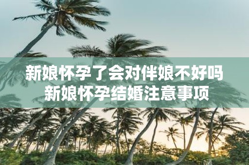 新娘怀孕了会对伴娘不好吗 新娘怀孕结婚注意事项