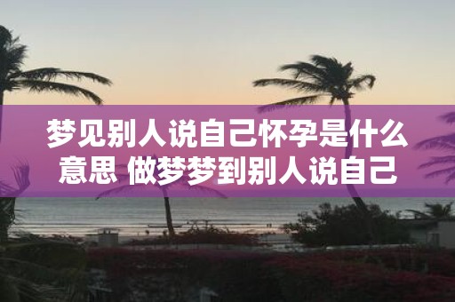 梦见别人说自己怀孕是什么意思 做梦梦到别人说自己自己怀孕好不好