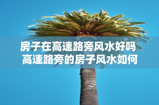 房子在高速路旁风水好吗 高速路旁的房子风水如何