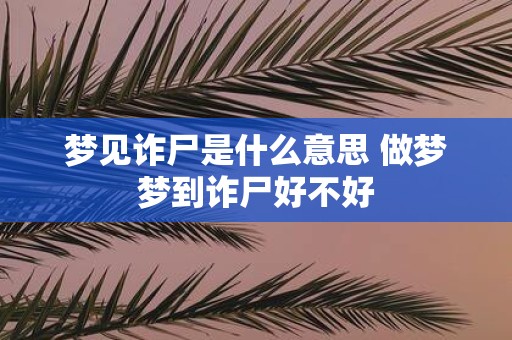 梦见诈尸是什么意思 做梦梦到诈尸好不好