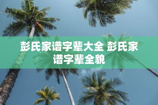 彭氏家谱字辈大全 彭氏家谱字辈全貌
