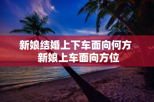新娘结婚上下车面向何方 新娘上车面向方位