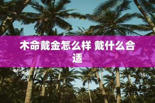 木命戴金怎么样 戴什么合适