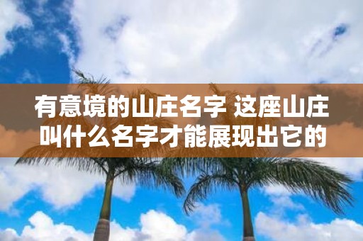 有意境的山庄名字 这座山庄叫什么名字才能展现出它的优美意境