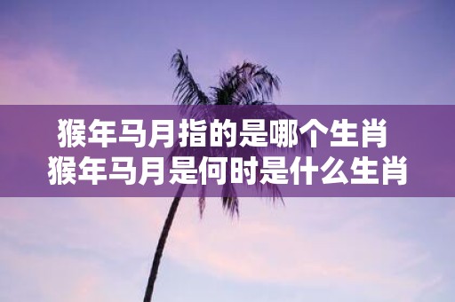猴年马月指的是哪个生肖 猴年马月是何时是什么生肖