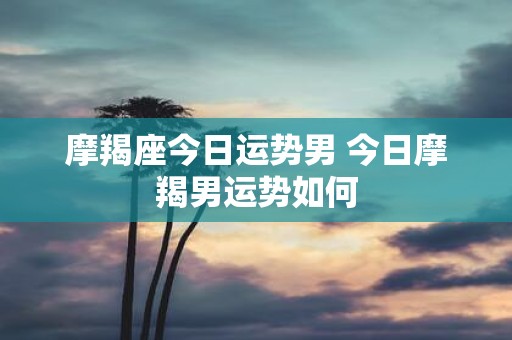 摩羯座今日运势男 今日摩羯男运势如何