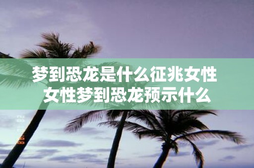 梦到恐龙是什么征兆女性 女性梦到恐龙预示什么