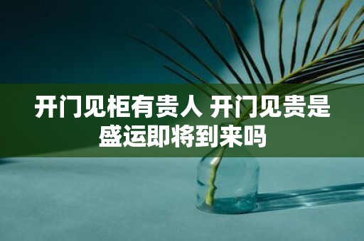 开门见柜有贵人 开门见贵是盛运即将到来吗