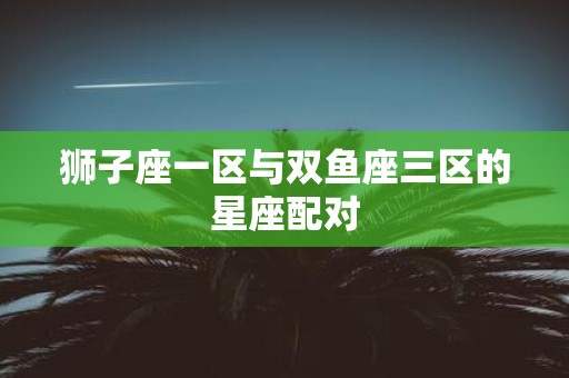 狮子座一区与双鱼座三区的星座配对