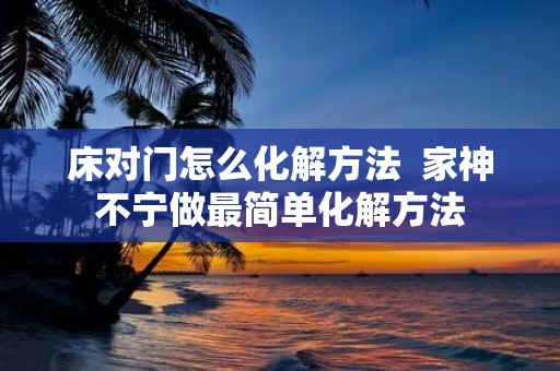 床对门怎么化解方法 家神不宁做最简单化解方法