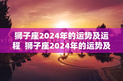 狮子座2025年的运势及运程 狮子座2025年的运势及运程