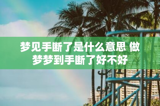 梦见手断了是什么意思 做梦梦到手断了好不好