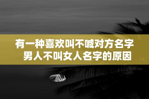 有一种喜欢叫不喊对方名字 男人不叫女人名字的原因